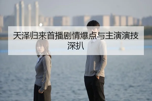 天泽归来首播剧情爆点与主演演技深扒