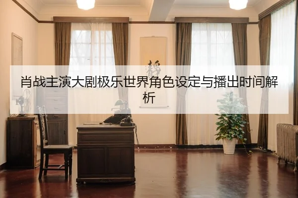 肖战主演大剧极乐世界角色设定与播出时间解析