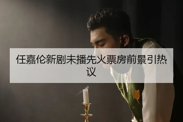 任嘉伦新剧未播先火票房前景引热议